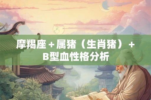摩羯座+属猪(生肖猪)+B型血性格分析 摩羯座+属猪(生肖猪)+B型血性格分析