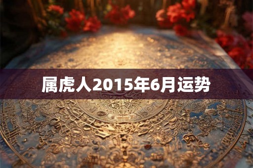 属虎人2015年6月运势 属虎人2015年6月运势