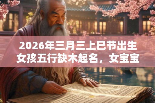 2026年三月三上巳节出生女孩五行缺木起名,女宝宝好名字推荐 2026年三月三上巳节出生女孩五行缺木起名,女宝宝好名字推荐