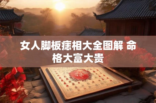 女人脚板痣相大全图解 命格大富大贵 女人脚板痣相大全图解 命格大富大贵