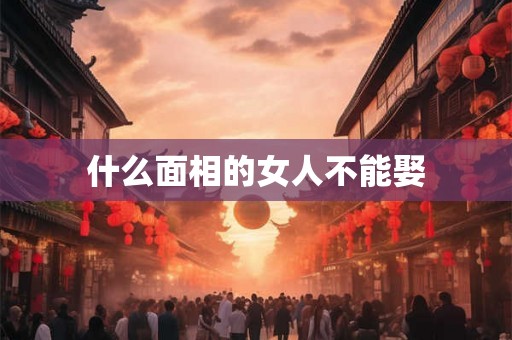 什么面相的女人不能娶