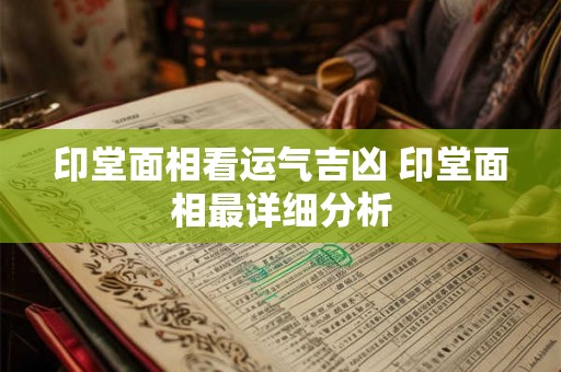 印堂面相看运气吉凶 印堂面相最详细分析