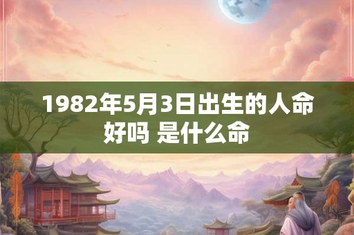 1982年5月3日出生的人命好吗 是什么命