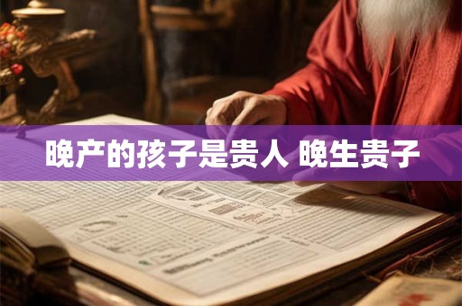 晚产的孩子是贵人 晚生贵子