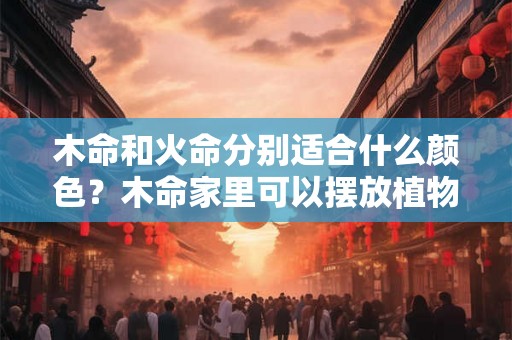 木命和火命分别适合什么颜色？木命家里可以摆放植物吗？
