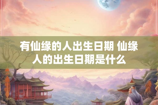 有仙缘的人出生日期 仙缘人的出生日期是什么