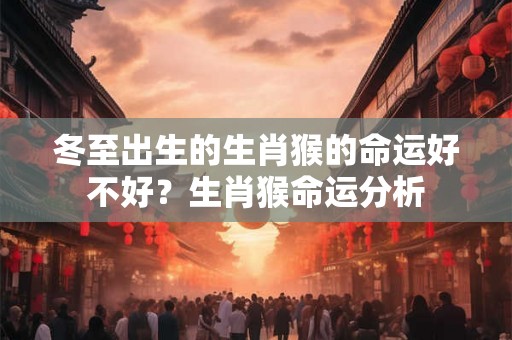 冬至出生的生肖猴的命运好不好？生肖猴命运分析