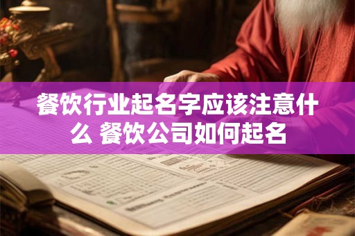 餐饮行业起名字应该注意什么 餐饮公司如何起名 餐饮行业起名字应该注意什么 餐饮公司如何起名