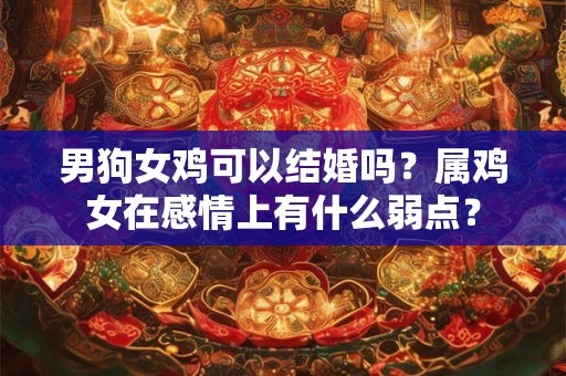 男狗女鸡可以结婚吗？属鸡女在感情上有什么弱点？