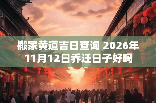 搬家黄道吉日查询 2026年11月12日乔迁日子好吗