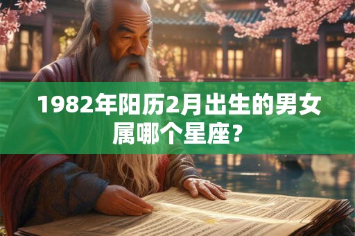 1982年阳历2月出生的男女属哪个星座? 1982年阳历2月出生的男女属哪个星座?