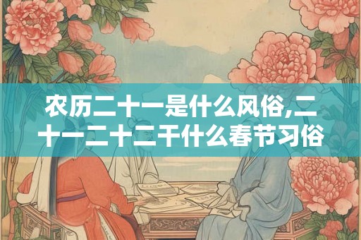 农历二十一是什么风俗,二十一二十二干什么春节习俗