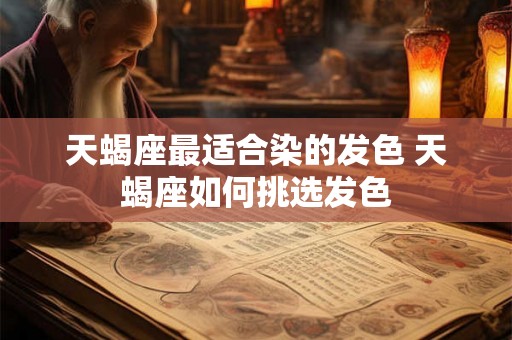 天蝎座最适合染的发色 天蝎座如何挑选发色