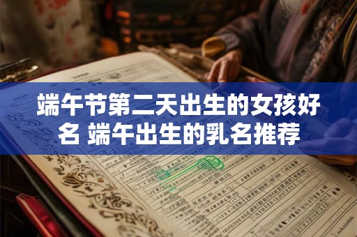 端午节第二天出生的女孩好名 端午出生的乳名推荐