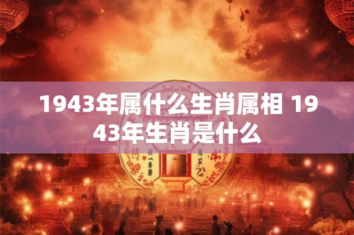 1943年属什么生肖属相 1943年生肖是什么