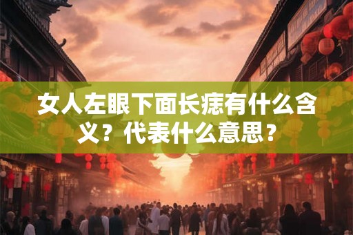 女人左眼下面长痣有什么含义？代表什么意思？