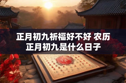 正月初九祈福好不好 农历正月初九是什么日子