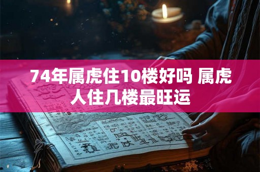74年属虎住10楼好吗 属虎人住几楼最旺运 74年属虎住10楼好吗 属虎人住几楼最旺运