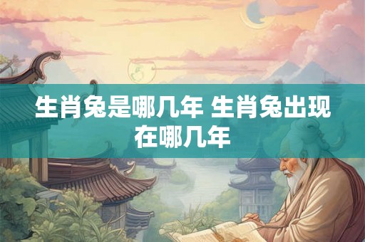 生肖兔是哪几年 生肖兔出现在哪几年