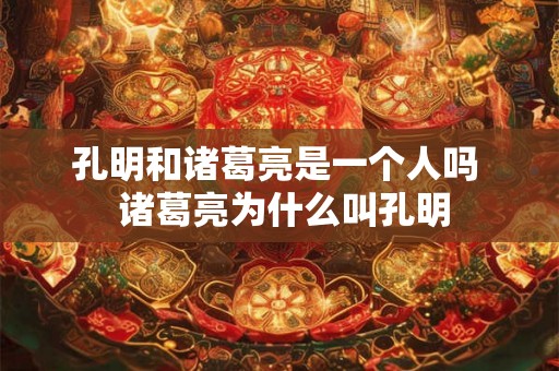 孔明和诸葛亮是一个人吗 诸葛亮为什么叫孔明 孔明和诸葛亮是一个人吗 诸葛亮为什么叫孔明