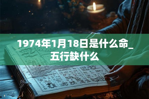 1974年1月18日是什么命_五行缺什么
