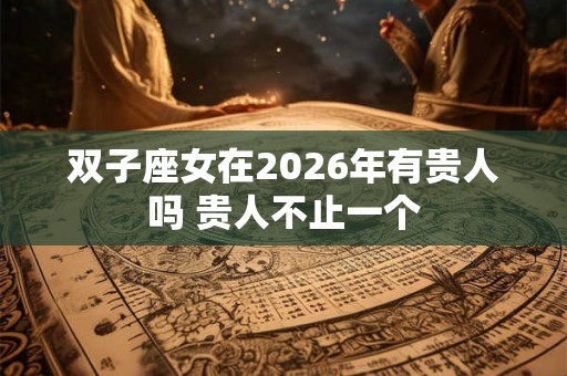 双子座女在2026年有贵人吗 贵人不止一个