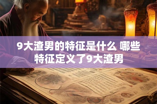 9大渣男的特征是什么 哪些特征定义了9大渣男