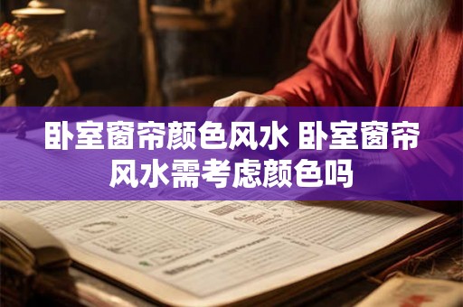 卧室窗帘颜色风水 卧室窗帘风水需考虑颜色吗 卧室窗帘颜色风水 卧室窗帘风水需考虑颜色吗