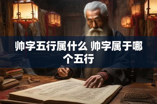帅字五行属什么 帅字属于哪个五行