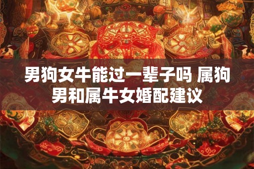 男狗女牛能过一辈子吗 属狗男和属牛女婚配建议
