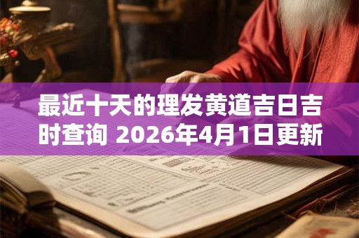 最近十天的理发黄道吉日吉时查询 2026年4月1日更新