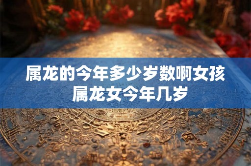 属龙的今年多少岁数啊女孩  属龙女今年几岁