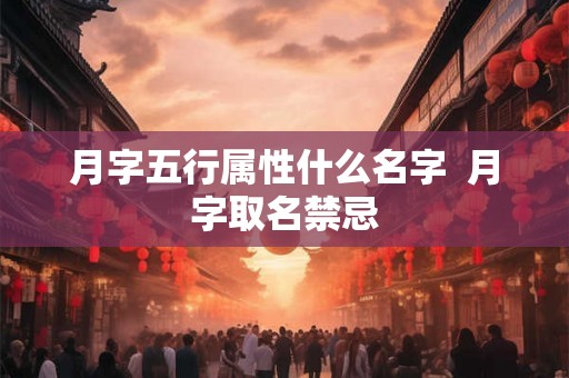 月字五行属性什么名字  月字取名禁忌