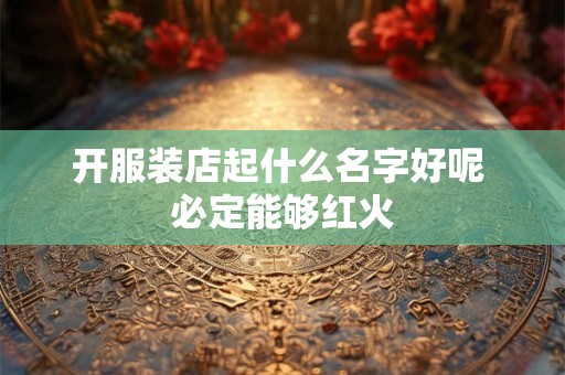 开服装店起什么名字好呢 必定能够红火