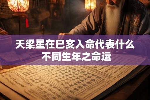 天梁星在巳亥入命代表什么 不同生年之命运