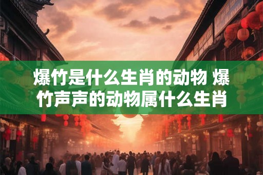 爆竹是什么生肖的动物 爆竹声声的动物属什么生肖