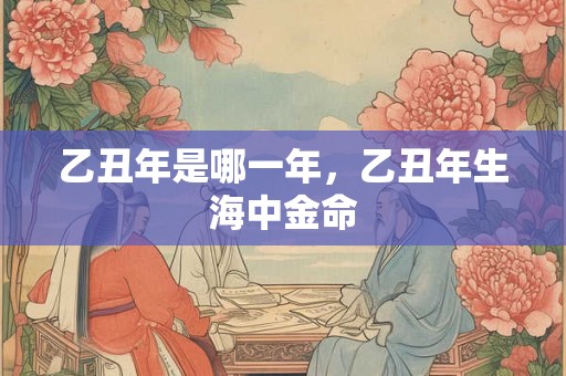 乙丑年是哪一年，乙丑年生海中金命