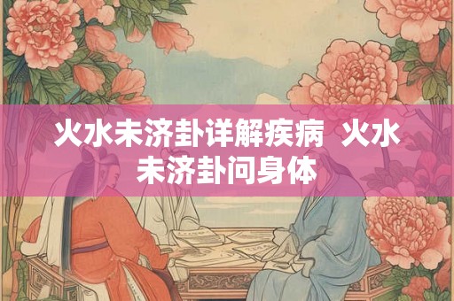 火水未济卦详解疾病  火水未济卦问身体