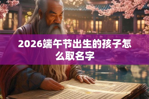 2026端午节出生的孩子怎么取名字