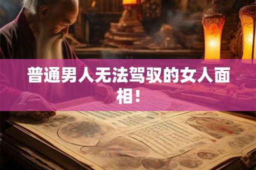 普通男人无法驾驭的女人面相! 普通男人无法驾驭的女人面相!