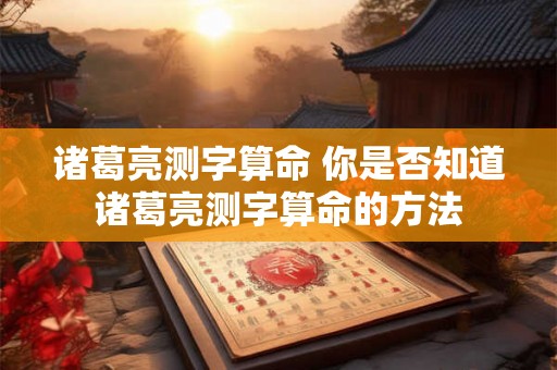诸葛亮测字算命 你是否知道诸葛亮测字算命的方法 诸葛亮测字算命 你是否知道诸葛亮测字算命的方法