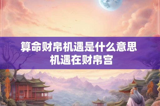 算命财帛机遇是什么意思 机遇在财帛宫 算命财帛机遇是什么意思 机遇在财帛宫