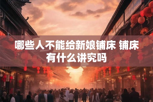 哪些人不能给新娘铺床 铺床有什么讲究吗