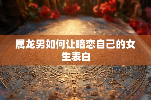 属龙男如何让暗恋自己的女生表白