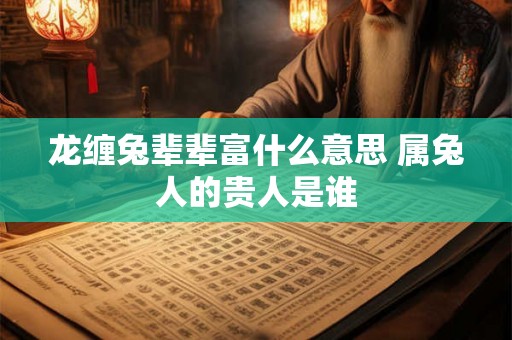 龙缠兔辈辈富什么意思 属兔人的贵人是谁 龙缠兔辈辈富什么意思 属兔人的贵人是谁