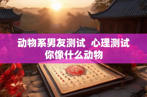 动物系男友测试  心理测试你像什么动物
