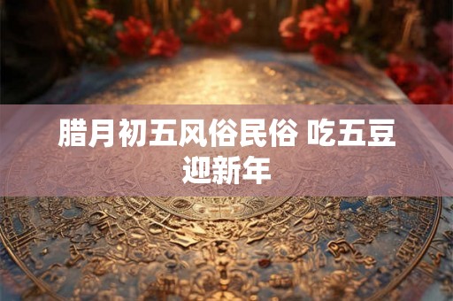 腊月初五风俗民俗 吃五豆迎新年
