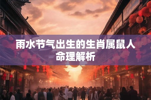 雨水节气出生的生肖属鼠人命理解析 雨水节气出生的生肖属鼠人命理解析