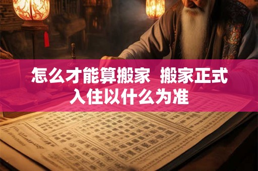 怎么才能算搬家  搬家正式入住以什么为准