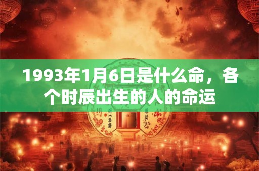 1993年1月6日是什么命,各个时辰出生的人的命运 1993年1月6日是什么命,各个时辰出生的人的命运